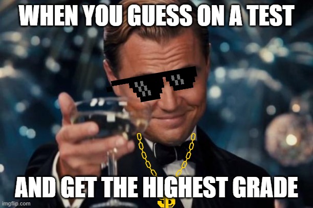 Me, myself, and I (True story) | WHEN YOU GUESS ON A TEST; AND GET THE HIGHEST GRADE | image tagged in memes,leonardo dicaprio cheers | made w/ Imgflip meme maker
