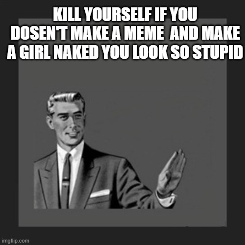 Kill Yourself Guy Meme | KILL YOURSELF IF YOU DOSEN'T MAKE A MEME  AND MAKE A GIRL NAKED YOU LOOK SO STUPID | image tagged in memes,kill yourself guy | made w/ Imgflip meme maker