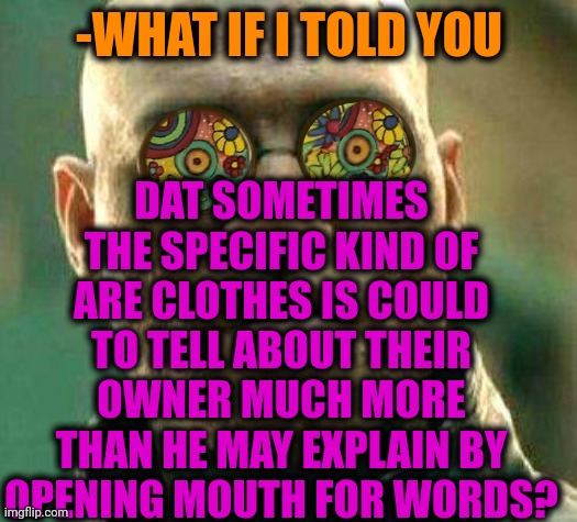 -Political/football clubs. | DAT SOMETIMES THE SPECIFIC KIND OF ARE CLOTHES IS COULD TO TELL ABOUT THEIR OWNER MUCH MORE THAN HE MAY EXPLAIN BY OPENING MOUTH FOR WORDS? -WHAT IF I TOLD YOU | image tagged in acid kicks in morpheus,underwear,special,mark,jim halpert explains,what if i told you | made w/ Imgflip meme maker