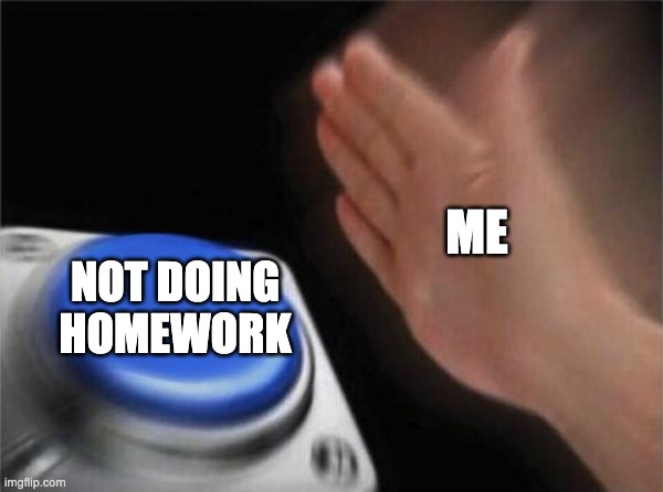 Blank Nut Button | ME; NOT DOING HOMEWORK | image tagged in memes,blank nut button | made w/ Imgflip meme maker