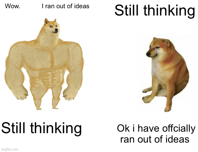 Buff Doge vs. Cheems | Wow.            I ran out of ideas; Still thinking; Still thinking; Ok i have offcially ran out of ideas | image tagged in memes,buff doge vs cheems | made w/ Imgflip meme maker
