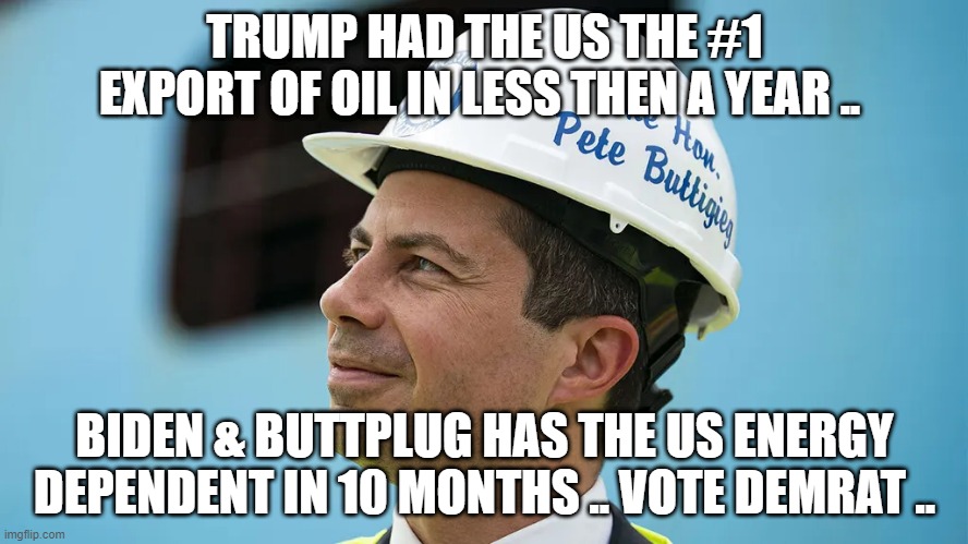 BUTTplugheain'tpumping oil | TRUMP HAD THE US THE #1 EXPORT OF OIL IN LESS THEN A YEAR .. BIDEN & BUTTPLUG HAS THE US ENERGY DEPENDENT IN 10 MONTHS .. VOTE DEMRAT .. | image tagged in facts | made w/ Imgflip meme maker
