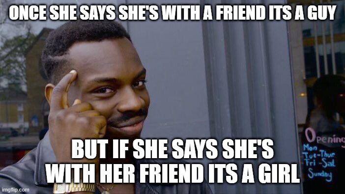 :) | ONCE SHE SAYS SHE'S WITH A FRIEND ITS A GUY; BUT IF SHE SAYS SHE'S WITH HER FRIEND ITS A GIRL | image tagged in memes,roll safe think about it | made w/ Imgflip meme maker