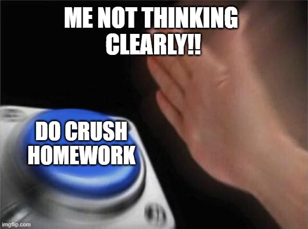 Crushes homework | ME NOT THINKING 
CLEARLY!! DO CRUSH HOMEWORK | image tagged in memes,blank nut button | made w/ Imgflip meme maker