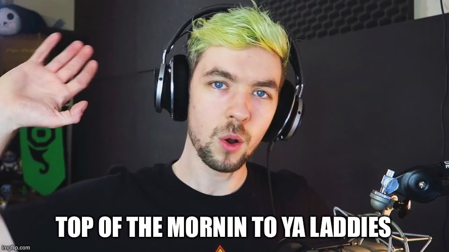 top of the mornin to ya laddies | TOP OF THE MORNIN TO YA LADDIES | image tagged in top of the mornin to ya laddies | made w/ Imgflip meme maker