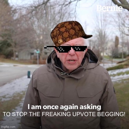 Stop the begging | TO STOP THE FREAKING UPVOTE BEGGING! | image tagged in memes,bernie i am once again asking for your support | made w/ Imgflip meme maker