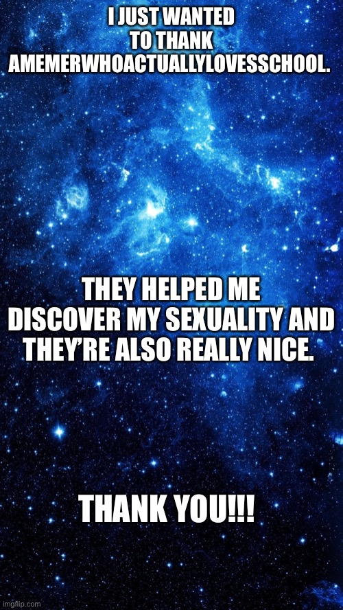Star | I JUST WANTED TO THANK AMEMERWHOACTUALLYLOVESSCHOOL. THEY HELPED ME DISCOVER MY SEXUALITY AND THEY’RE ALSO REALLY NICE. THANK YOU!!! | image tagged in star | made w/ Imgflip meme maker