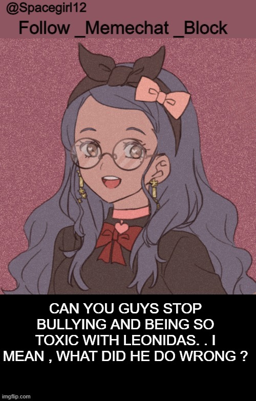 space girl template | CAN YOU GUYS STOP BULLYING AND BEING SO TOXIC WITH LEONIDAS. . I MEAN , WHAT DID HE DO WRONG ? | image tagged in space girl template | made w/ Imgflip meme maker