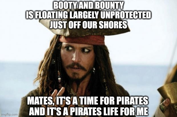 Don't let the Samali's have all the fun | BOOTY AND BOUNTY
IS FLOATING LARGELY UNPROTECTED
JUST OFF OUR SHORES; MATES, IT'S A TIME FOR PIRATES 
AND IT'S A PIRATES LIFE FOR ME | image tagged in jack sparrow pirate,pirates,pirate,pirates of the caribbean,usa,crusader | made w/ Imgflip meme maker