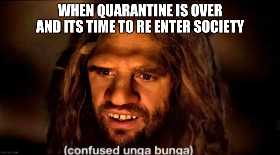 confused unga bunga | WHEN QUARANTINE IS OVER AND ITS TIME TO RE ENTER SOCIETY | image tagged in confused unga bunga,quarantine | made w/ Imgflip meme maker