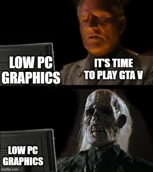 I'll Just Wait Here Meme | LOW PC GRAPHICS; IT'S TIME TO PLAY GTA V; LOW PC GRAPHICS | image tagged in memes,i'll just wait here | made w/ Imgflip meme maker