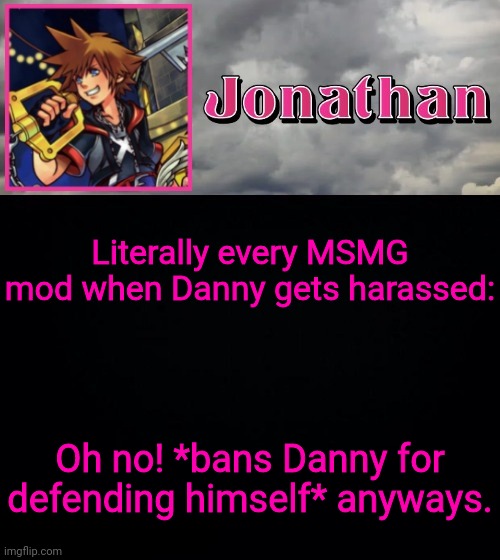 (mod note: he is correct) (mod note: no lol) | Literally every MSMG mod when Danny gets harassed:; Oh no! *bans Danny for defending himself* anyways. | image tagged in jonathan dream drop distance | made w/ Imgflip meme maker