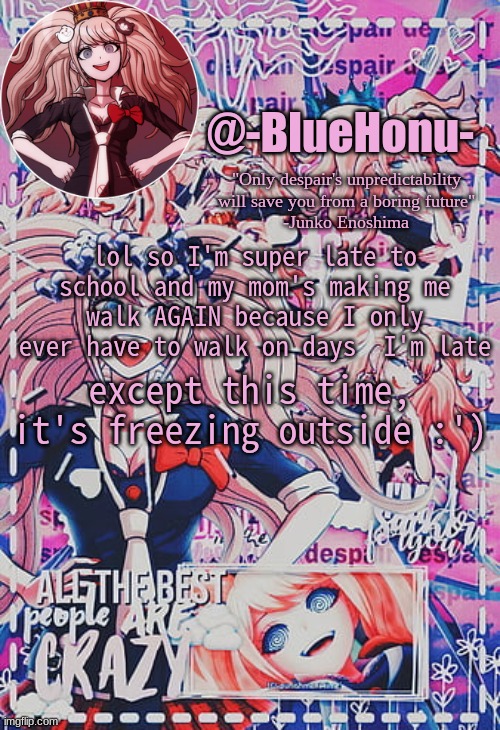 honu's despair temp | lol so I'm super late to school and my mom's making me walk AGAIN because I only ever have to walk on days  I'm late; except this time, it's freezing outside :') | image tagged in honu's despair temp | made w/ Imgflip meme maker