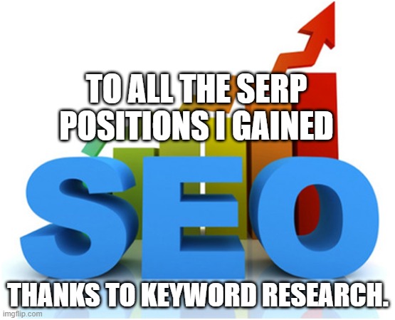 Best SEO Company USA | TO ALL THE SERP POSITIONS I GAINED; THANKS TO KEYWORD RESEARCH. | image tagged in best seo company usa | made w/ Imgflip meme maker