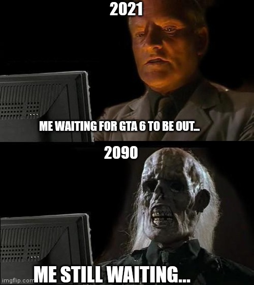 I'll Just Wait Here | 2021; ME WAITING FOR GTA 6 TO BE OUT... 2090; ME STILL WAITING... | image tagged in memes,i'll just wait here | made w/ Imgflip meme maker