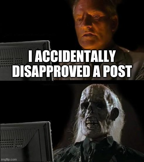 I'll Just Wait Here | I ACCIDENTALLY DISAPPROVED A POST | image tagged in memes,i'll just wait here | made w/ Imgflip meme maker