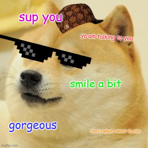 smile abit :) | sup you; ya am talking to you; smile a bit; gorgeous; thats what i want to see | image tagged in memes,doge | made w/ Imgflip meme maker