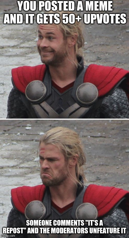 Boooo! | YOU POSTED A MEME AND IT GETS 50+ UPVOTES; SOMEONE COMMENTS "IT'S A REPOST" AND THE MODERATORS UNFEATURE IT | image tagged in thor happy then sad,wow just wow,why does that happen,oof,annoying,lol | made w/ Imgflip meme maker