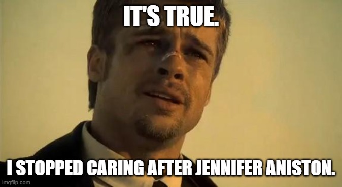 What's In the Box | IT'S TRUE. I STOPPED CARING AFTER JENNIFER ANISTON. | image tagged in what's in the box | made w/ Imgflip meme maker