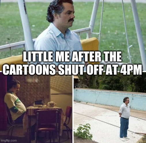 TRUE STUFF | LITTLE ME AFTER THE CARTOONS SHUT OFF AT 4PM | image tagged in memes,sad pablo escobar | made w/ Imgflip meme maker