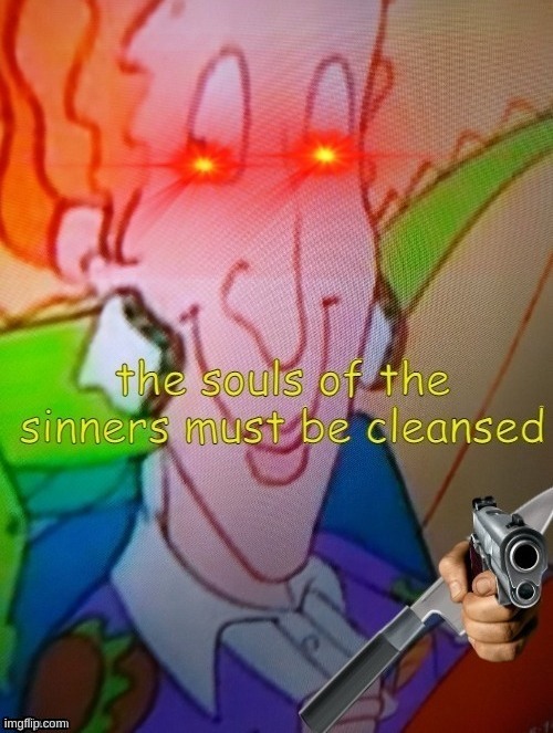 What. The. Hell. Is. This? | image tagged in the souls of the sinners must be cleansed | made w/ Imgflip meme maker