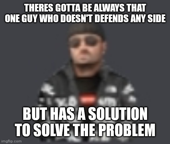 terrorist drip | THERES GOTTA BE ALWAYS THAT ONE GUY WHO DOESN'T DEFENDS ANY SIDE; BUT HAS A SOLUTION TO SOLVE THE PROBLEM | image tagged in terrorist drip | made w/ Imgflip meme maker