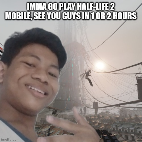 Akifhaziq at city 17 | IMMA GO PLAY HALF-LIFE 2 MOBILE, SEE YOU GUYS IN 1 OR 2 HOURS | image tagged in akifhaziq at city 17 | made w/ Imgflip meme maker