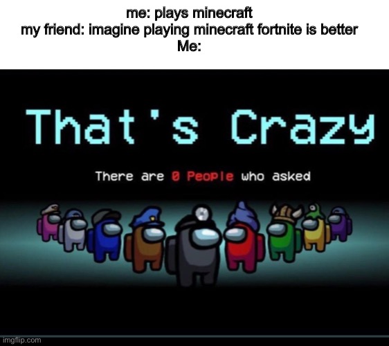 Yeah there are | me: plays minecraft
my friend: imagine playing minecraft fortnite is better
Me: | image tagged in there are zero people who asked | made w/ Imgflip meme maker