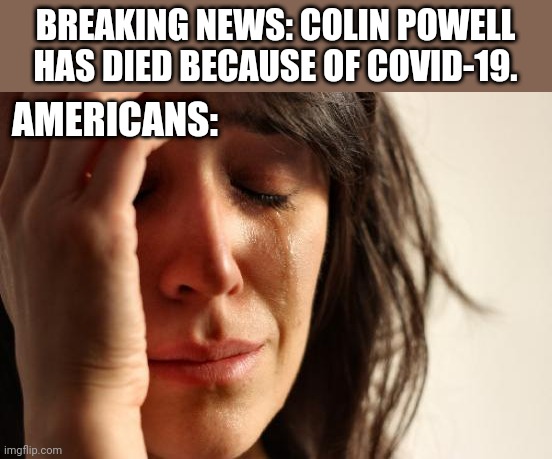 R.I.P. COLIN POWELL | BREAKING NEWS: COLIN POWELL HAS DIED BECAUSE OF COVID-19. AMERICANS: | image tagged in memes,first world problems,colin powell,coronavirus,covid-19,so sad | made w/ Imgflip meme maker