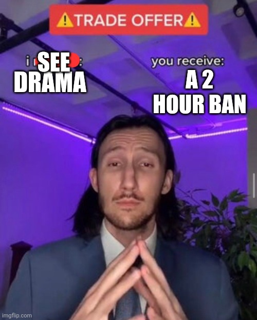 Is that fair? Not talking about whatever drama is going on now, just in general | SEE; A 2 HOUR BAN; DRAMA | image tagged in i receive you receive | made w/ Imgflip meme maker