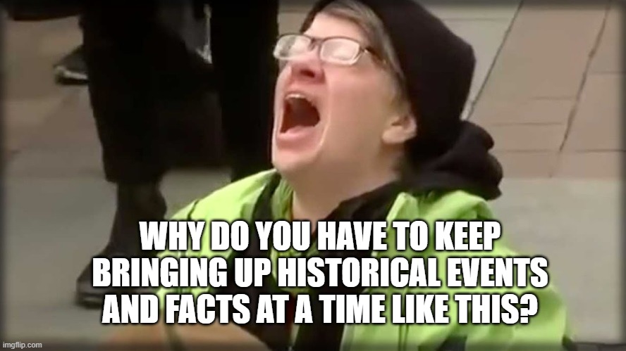 Trump SJW No | WHY DO YOU HAVE TO KEEP BRINGING UP HISTORICAL EVENTS AND FACTS AT A TIME LIKE THIS? | image tagged in trump sjw no | made w/ Imgflip meme maker