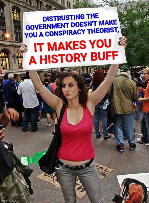 buff up |  DISTRUSTING THE GOVERNMENT DOESN'T MAKE YOU A CONSPIRACY THEORIST, IT MAKES YOU A HISTORY BUFF | image tagged in proteste,conspiracy theory,history,fascism | made w/ Imgflip meme maker