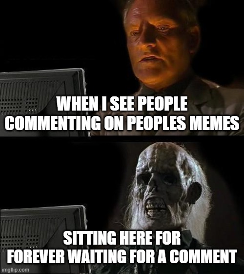 I'll Just Wait Here | WHEN I SEE PEOPLE COMMENTING ON PEOPLES MEMES; SITTING HERE FOR FOREVER WAITING FOR A COMMENT | image tagged in memes,i'll just wait here | made w/ Imgflip meme maker