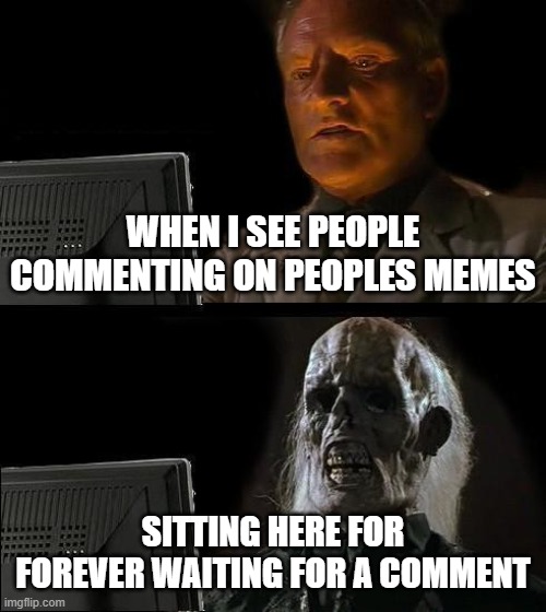 I'll Just Wait Here Meme | WHEN I SEE PEOPLE COMMENTING ON PEOPLES MEMES; SITTING HERE FOR FOREVER WAITING FOR A COMMENT | image tagged in memes,i'll just wait here | made w/ Imgflip meme maker