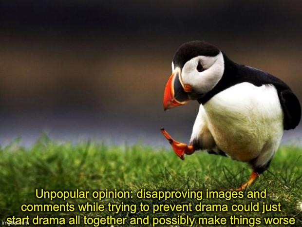 Unpopular Opinion Puffin | Unpopular opinion: disapproving images and comments while trying to prevent drama could just start drama all together and possibly make things worse | image tagged in unpopular opinion puffin | made w/ Imgflip meme maker