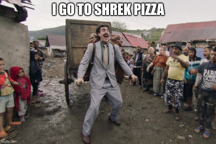 Borat i go to america | I GO TO SHREK PIZZA | image tagged in borat i go to america | made w/ Imgflip meme maker