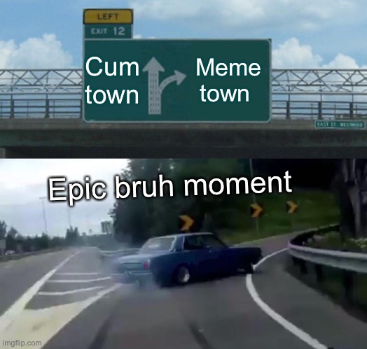 Left Exit 12 Off Ramp Meme | Cum town; Meme town; Epic bruh moment | image tagged in memes,left exit 12 off ramp | made w/ Imgflip meme maker