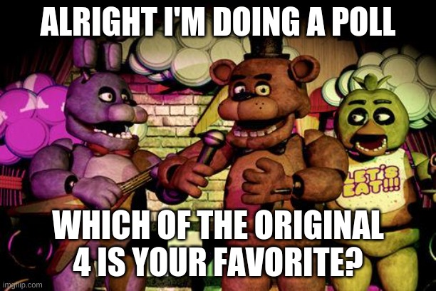 FNaF | ALRIGHT I'M DOING A POLL; WHICH OF THE ORIGINAL 4 IS YOUR FAVORITE? | image tagged in fnaf | made w/ Imgflip meme maker