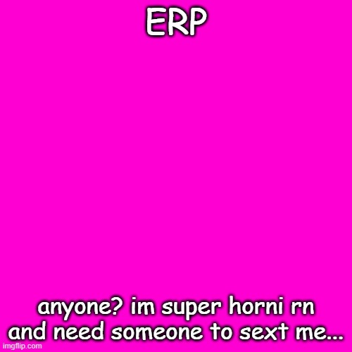 Blank Hot Pink Background |  ERP; anyone? im super horni rn and need someone to sext me... | image tagged in blank hot pink background | made w/ Imgflip meme maker