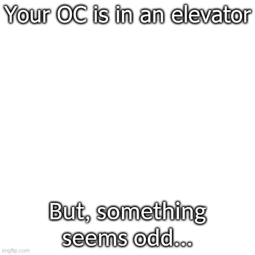 Do anything to begin. | Your OC is in an elevator; But, something seems odd... | image tagged in white means safehouse story | made w/ Imgflip meme maker