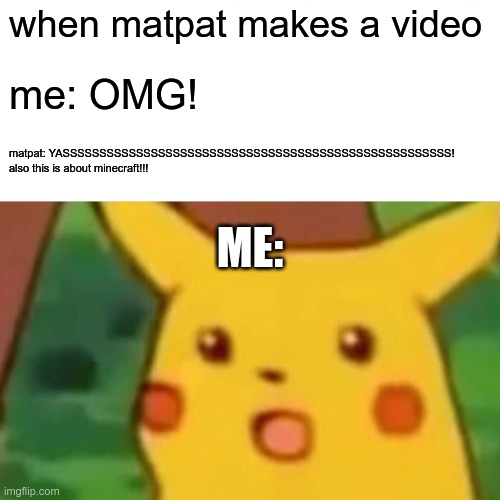 Surprised Pikachu Meme | when matpat makes a video; me: OMG! matpat: YASSSSSSSSSSSSSSSSSSSSSSSSSSSSSSSSSSSSSSSSSSSSSSSSSSSSS! also this is about minecraft!!! ME: | image tagged in memes,surprised pikachu,GameTheorists | made w/ Imgflip meme maker