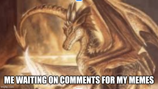 reading dragon | ME WAITING ON COMMENTS FOR MY MEMES | image tagged in reading dragon | made w/ Imgflip meme maker