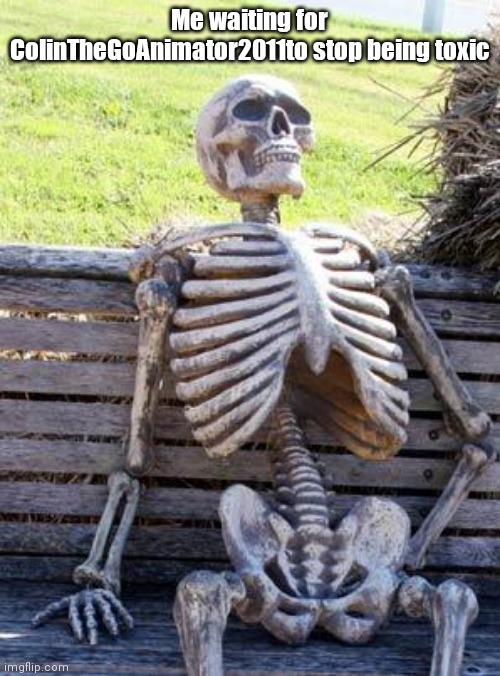 Waiting Skeleton | Me waiting for ColinTheGoAnimator2011to stop being toxic | image tagged in memes,waiting skeleton | made w/ Imgflip meme maker