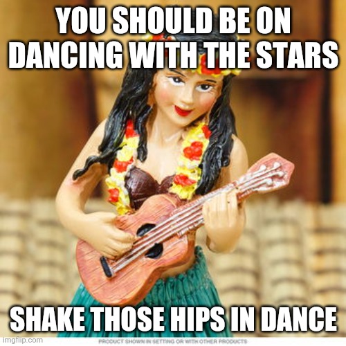 Hula girl | YOU SHOULD BE ON DANCING WITH THE STARS SHAKE THOSE HIPS IN DANCE | image tagged in hula girl | made w/ Imgflip meme maker