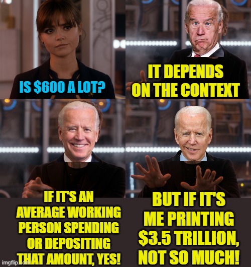 My paychecks are over $600, so I guess I'm screwed. | IT DEPENDS ON THE CONTEXT; IS $600 A LOT? IF IT'S AN AVERAGE WORKING PERSON SPENDING OR DEPOSITING THAT AMOUNT, YES! BUT IF IT'S ME PRINTING $3.5 TRILLION, NOT SO MUCH! | image tagged in depends on the context,joe biden,political meme | made w/ Imgflip meme maker