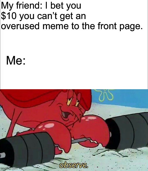 I’m bored | My friend: I bet you $10 you can’t get an overused meme to the front page. Me: | image tagged in observe | made w/ Imgflip meme maker
