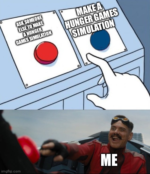 Please? | MAKE A HUNGER GAMES SIMULATION; ASK SOMEONE ELSE TO MAKE A HUNGER GAMES SIMULATION; ME | image tagged in robotnik button | made w/ Imgflip meme maker