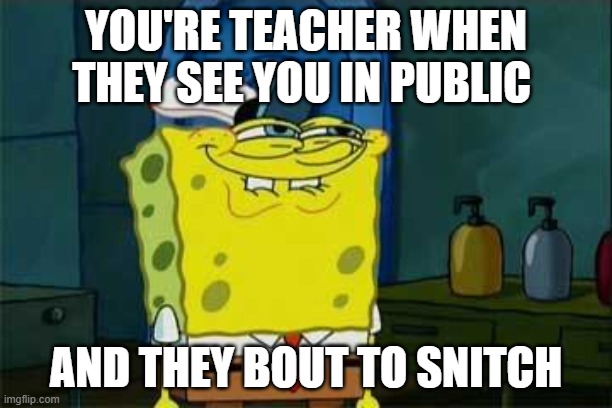 Sponge Bob Happy | YOU'RE TEACHER WHEN THEY SEE YOU IN PUBLIC; AND THEY BOUT TO SNITCH | image tagged in sponge bob happy | made w/ Imgflip meme maker