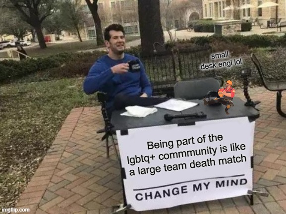 change my mind | small desk engi lol; Being part of the lgbtq+ commmunity is like a large team death match | image tagged in memes,change my mind,lgbtq | made w/ Imgflip meme maker