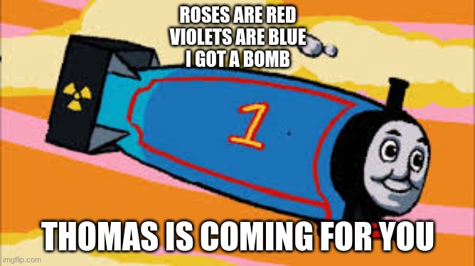 roes are red, violets are blue... | ROSES ARE RED
VIOLETS ARE BLUE
I GOT A BOMB; THOMAS IS COMING FOR YOU | image tagged in thomas the thermonuclear bomb | made w/ Imgflip meme maker